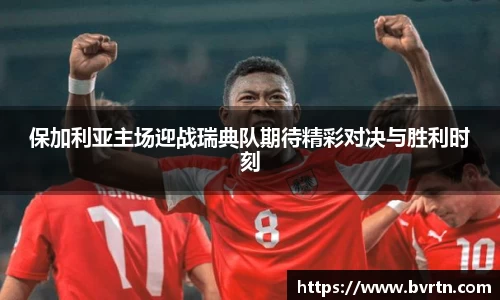 保加利亚主场迎战瑞典队期待精彩对决与胜利时刻