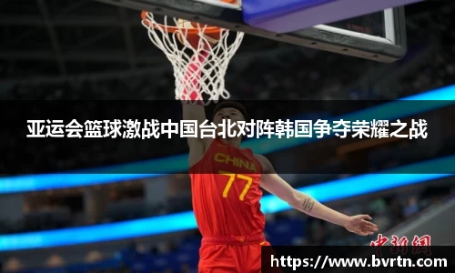 亚运会篮球激战中国台北对阵韩国争夺荣耀之战